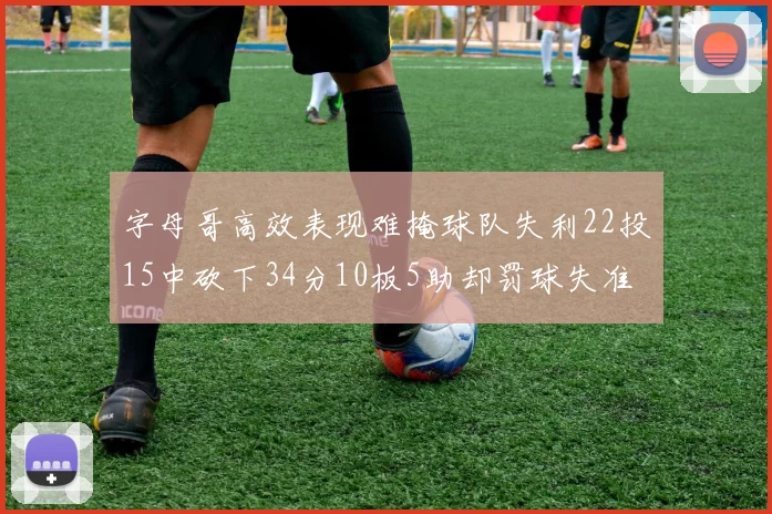 字母哥高效表现难掩球队失利22投15中砍下34分10板5助却罚球失准