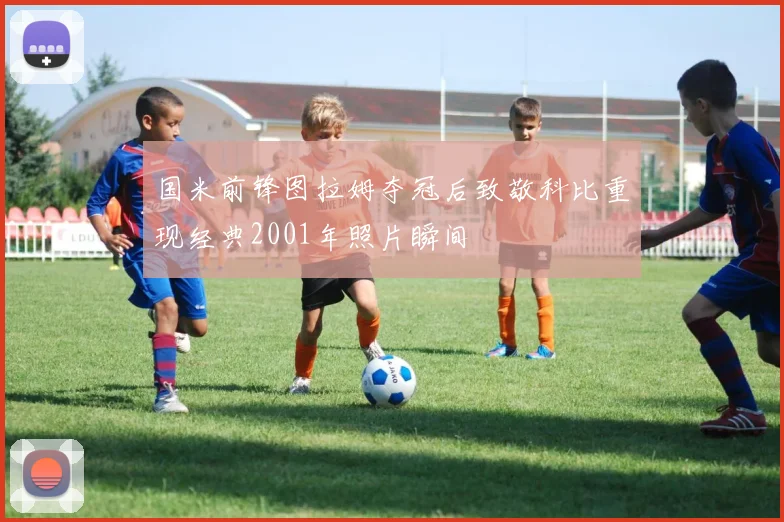 国米前锋图拉姆夺冠后致敬科比重现经典2001年照片瞬间