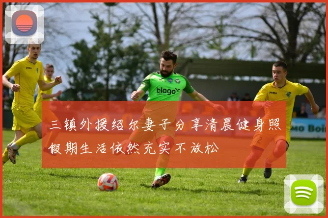 三镇外援绍尔妻子分享清晨健身照假期生活依然充实不放松