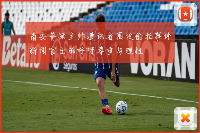 南安普顿主帅遭记者围攻偷拍事件新闻官出面呼吁尊重与理性