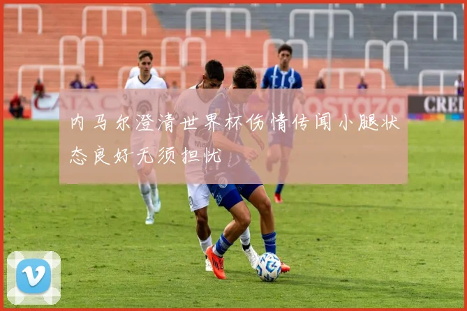 内马尔澄清世界杯伤情传闻小腿状态良好无须担忧