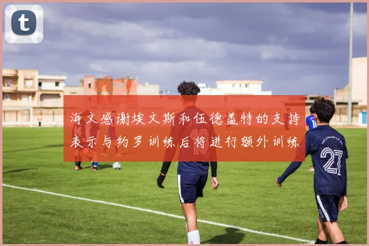 海文感谢埃文斯和伍德盖特的支持表示与约罗训练后将进行额外训练