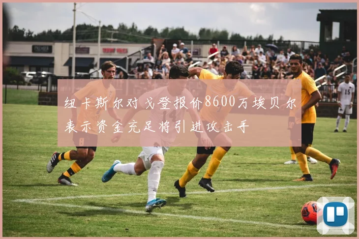 纽卡斯尔对戈登报价8600万埃贝尔表示资金充足将引进攻击手