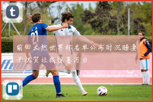 前田大然世界杯名单公布时沉睡妻子祝贺让我惊喜万分