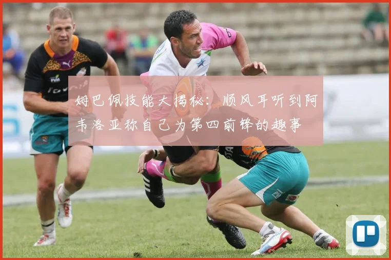 姆巴佩技能大揭秘：顺风耳听到阿韦洛亚称自己为第四前锋的趣事