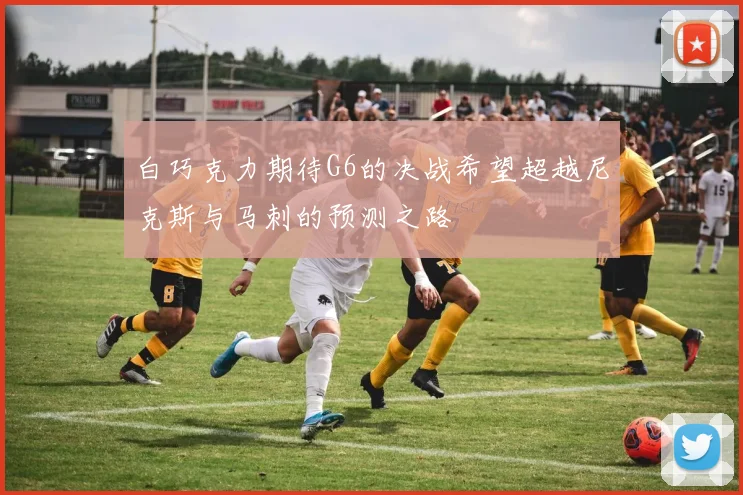 白巧克力期待G6的决战希望超越尼克斯与马刺的预测之路