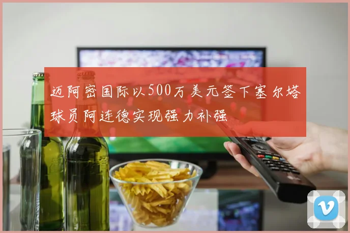 迈阿密国际以500万美元签下塞尔塔球员阿连德实现强力补强