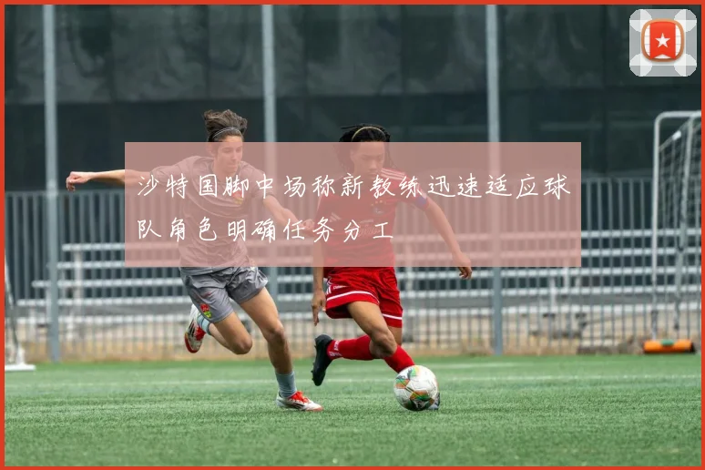 沙特国脚中场称新教练迅速适应球队角色明确任务分工