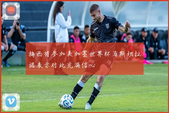 梅西将参加美加墨世界杯马斯切拉诺表示对此充满信心