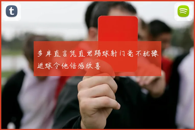 多库直言凭直觉踢球射门毫不犹豫进球令他倍感欣喜