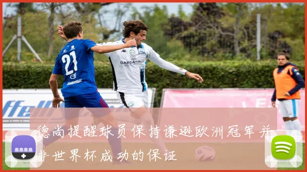德尚提醒球员保持谦逊欧洲冠军并非世界杯成功的保证