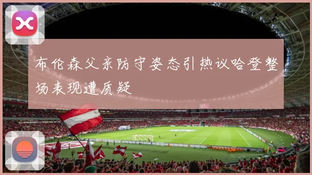 布伦森父亲防守姿态引热议哈登整场表现遭质疑