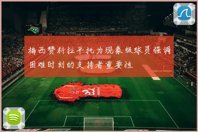 梅西赞科拉平托为现象级球员强调困难时刻的支持者重要性