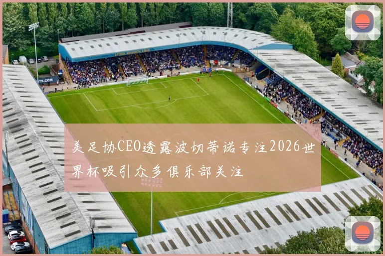 美足协CEO透露波切蒂诺专注2026世界杯吸引众多俱乐部关注