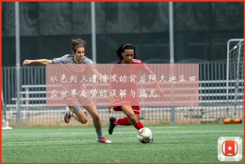 以色列人遭憎恨的背后阿夫迪亚回应世界局势的误解与偏见