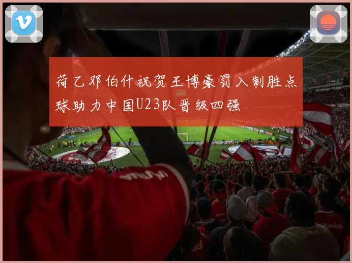 荷乙邓伯什祝贺王博豪罚入制胜点球助力中国U23队晋级四强