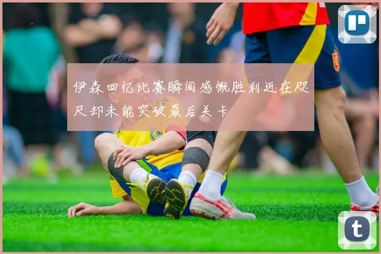 伊森回忆比赛瞬间感慨胜利近在咫尺却未能突破最后关卡