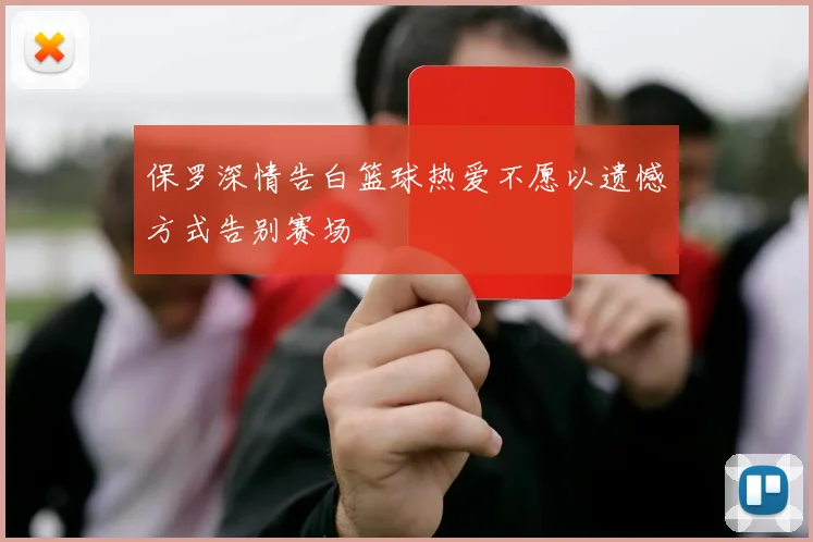 保罗深情告白篮球热爱不愿以遗憾方式告别赛场