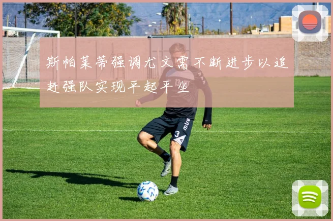 斯帕莱蒂强调尤文需不断进步以追赶强队实现平起平坐