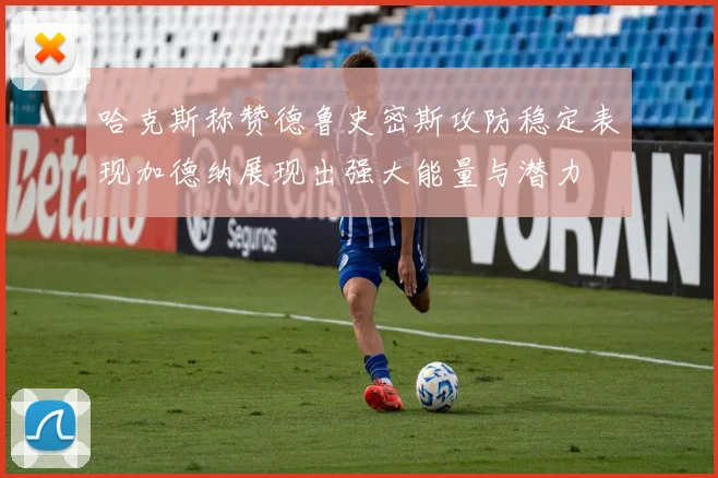 哈克斯称赞德鲁史密斯攻防稳定表现加德纳展现出强大能量与潜力