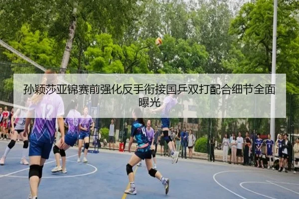 孙颖莎亚锦赛前强化反手衔接国乒双打配合细节全面曝光